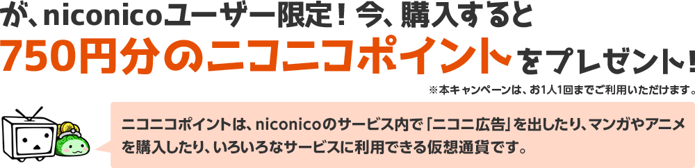 今、購入すると750円分のニコニコポイントをプレゼント！ ※ニコニコポイントは、niconicoのサービス内で「ニコニ広告」を出したり、マンガやアニメを購入したり、いろいろなサービスに利用できる仮想通貨です。
