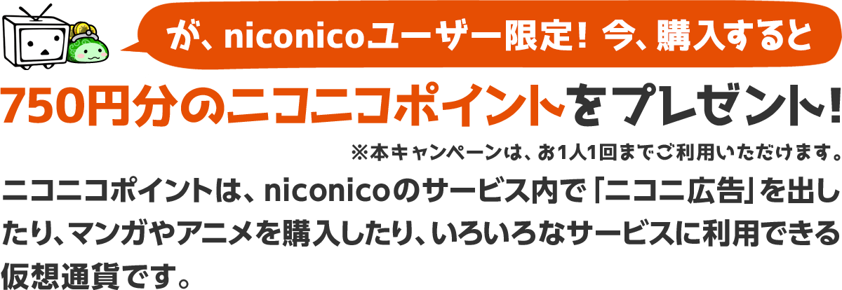 が、niconicoユーザー限定！今、購入すると750円分のニコニコポイントをプレゼント！ ※ニコニコポイントは、niconicoのサービス内で「ニコニ広告」を出したり、マンガやアニメを購入したり、いろいろなサービスに利用できる仮想通貨です。