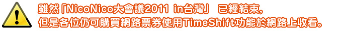 雖然「NicoNico大會議2011 in台灣」 已經結束，但是各位仍可購買網路票券使用TimeShift功能於網路上收看。