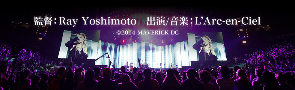 監督：Ray Yoshimoto　出演/音楽：L’Arc-en-Ciel ©2014 MAVERICK DC