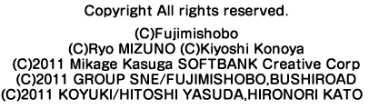 Copyright All rights reserved. (C)Fujimishobo (C)Ryo MIZUNO (C)Kiyoshi Konoya (C)2011 Mikage Kasuga SOFTBANK Creative Corp (C)2011 GROUP SNE/FUJIMISHOBO,BUSHIROAD (C)2011 KOYUKI/HITOSHI YASUDA, HIRONORI KATO